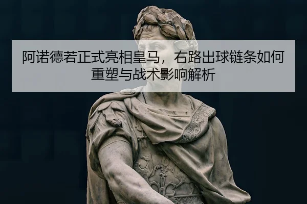 阿诺德若正式亮相皇马，右路出球链条如何重塑与战术影响解析