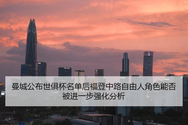 曼城公布世俱杯名单后福登中路自由人角色能否被进一步强化分析