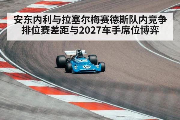 安东内利与拉塞尔梅赛德斯队内竞争 排位赛差距与2027车手席位博弈