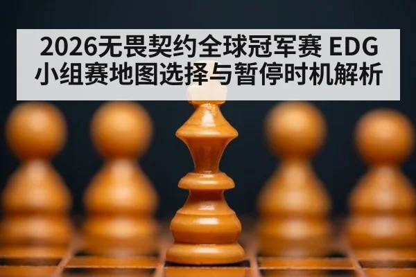 2026无畏契约全球冠军赛 EDG小组赛地图选择与暂停时机解析