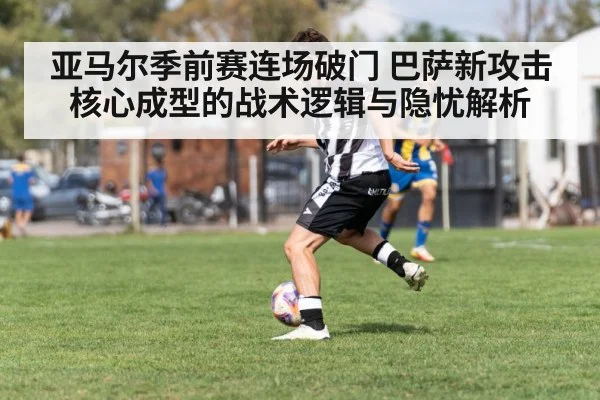 亚马尔季前赛连场破门 巴萨新攻击核心成型的战术逻辑与隐忧解析