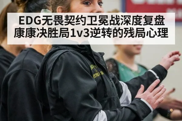 EDG无畏契约卫冕战深度复盘 康康决胜局1v3逆转的残局心理