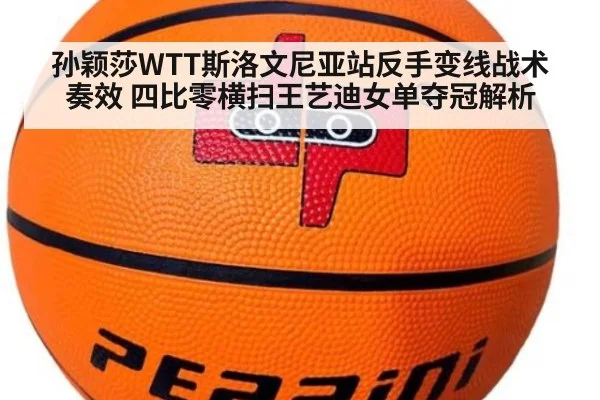 孙颖莎WTT斯洛文尼亚站反手变线战术奏效 四比零横扫王艺迪女单夺冠解析
